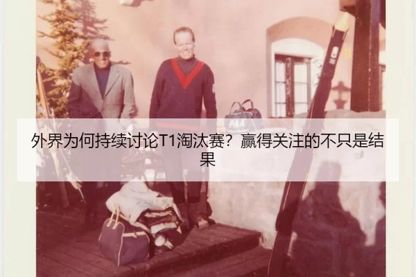 外界为何持续讨论T1淘汰赛？赢得关注的不只是结果