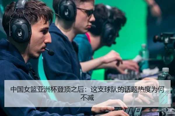 中国女篮亚洲杯登顶之后：这支球队的话题热度为何不减